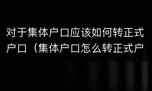 对于集体户口应该如何转正式户口（集体户口怎么转正式户口）