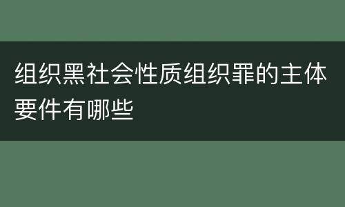 组织黑社会性质组织罪的主体要件有哪些