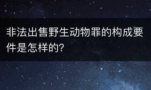 非法出售野生动物罪的构成要件是怎样的？