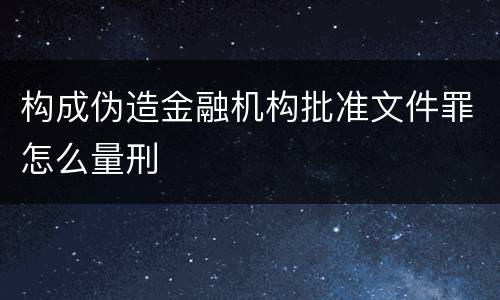构成伪造金融机构批准文件罪怎么量刑