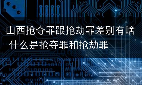 山西抢夺罪跟抢劫罪差别有啥 什么是抢夺罪和抢劫罪