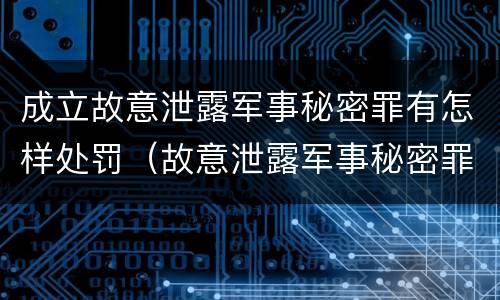 成立故意泄露军事秘密罪有怎样处罚（故意泄露军事秘密罪的主体）