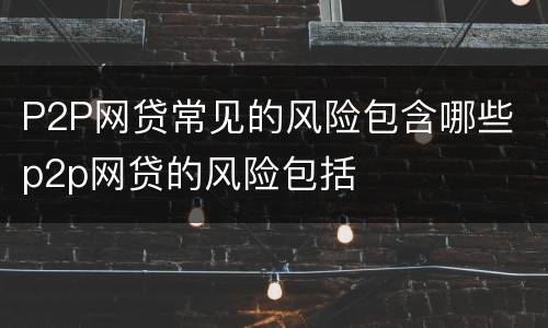 P2P网贷常见的风险包含哪些 p2p网贷的风险包括