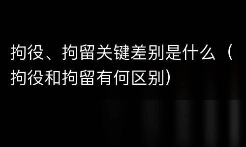 拘役、拘留关键差别是什么（拘役和拘留有何区别）