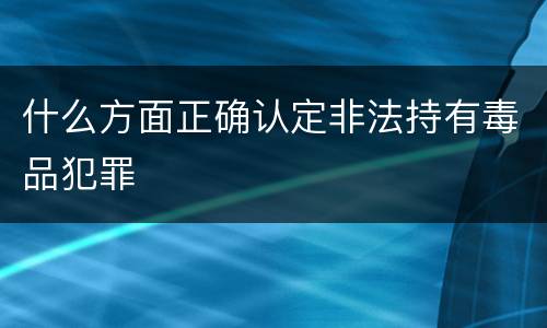 什么方面正确认定非法持有毒品犯罪