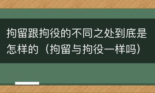 拘留跟拘役的不同之处到底是怎样的（拘留与拘役一样吗）
