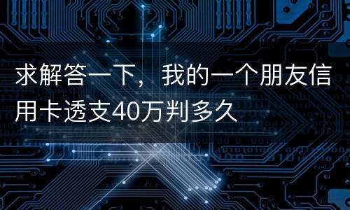 求解答一下，我的一个朋友信用卡透支40万判多久