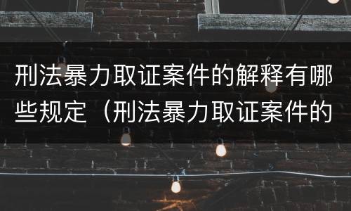 刑法暴力取证案件的解释有哪些规定（刑法暴力取证案件的解释有哪些规定和规定）