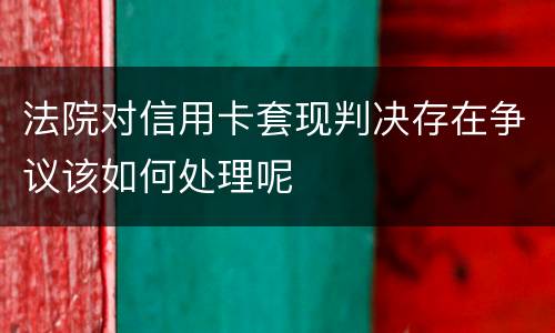 法院对信用卡套现判决存在争议该如何处理呢