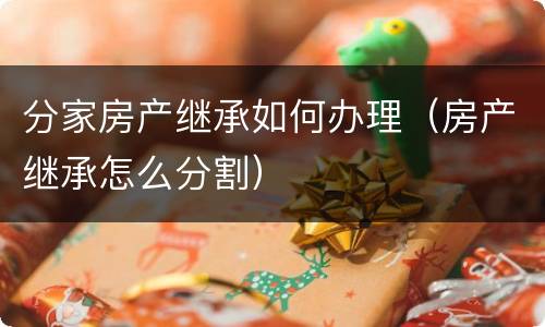 分家房产继承如何办理（房产继承怎么分割）