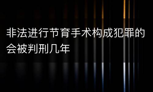 非法进行节育手术构成犯罪的会被判刑几年