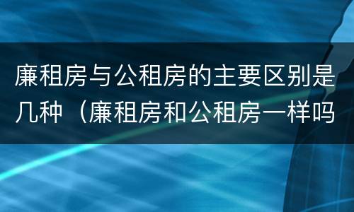 廉租房与公租房的主要区别是几种（廉租房和公租房一样吗?）