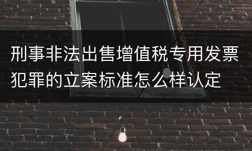 刑事非法出售增值税专用发票犯罪的立案标准怎么样认定