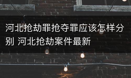 河北抢劫罪抢夺罪应该怎样分别 河北抢劫案件最新