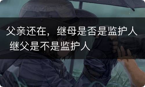 父亲还在，继母是否是监护人 继父是不是监护人