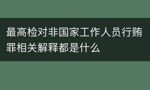 最高检对非国家工作人员行贿罪相关解释都是什么