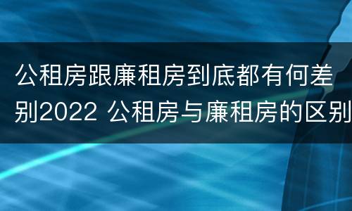 公租房跟廉租房到底都有何差别2022 公租房与廉租房的区别都在此,别再搞错了!