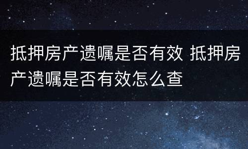 抵押房产遗嘱是否有效 抵押房产遗嘱是否有效怎么查