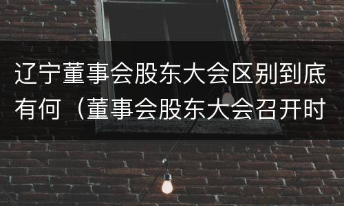 辽宁董事会股东大会区别到底有何（董事会股东大会召开时间）