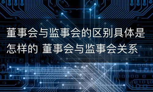 董事会与监事会的区别具体是怎样的 董事会与监事会关系