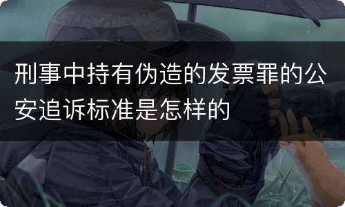 刑事中持有伪造的发票罪的公安追诉标准是怎样的