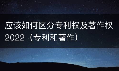应该如何区分专利权及著作权2022（专利和著作）