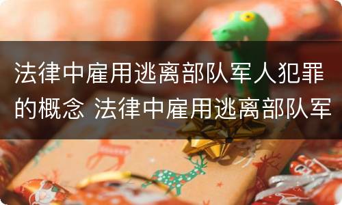 法律中雇用逃离部队军人犯罪的概念 法律中雇用逃离部队军人犯罪的概念是