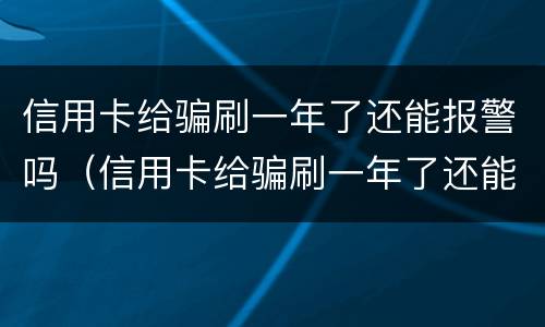 信用卡给骗刷一年了还能报警吗（信用卡给骗刷一年了还能报警吗）