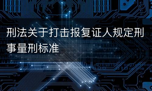 刑法关于打击报复证人规定刑事量刑标准