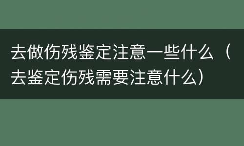 去做伤残鉴定注意一些什么（去鉴定伤残需要注意什么）