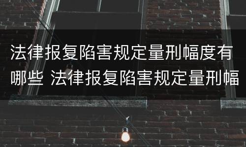法律报复陷害规定量刑幅度有哪些 法律报复陷害规定量刑幅度有哪些