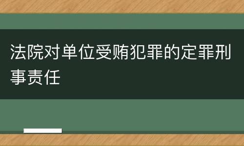 法院对单位受贿犯罪的定罪刑事责任
