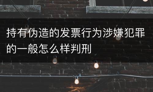 持有伪造的发票行为涉嫌犯罪的一般怎么样判刑