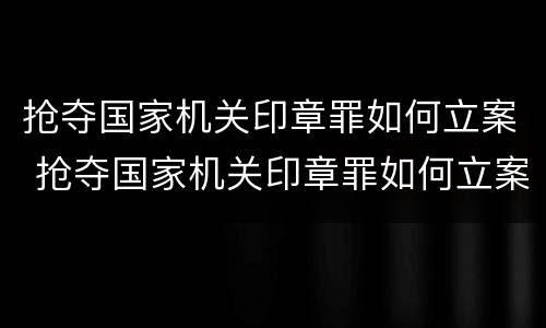 抢夺国家机关印章罪如何立案 抢夺国家机关印章罪如何立案的