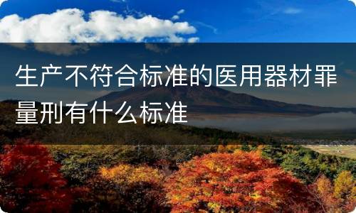 生产不符合标准的医用器材罪量刑有什么标准