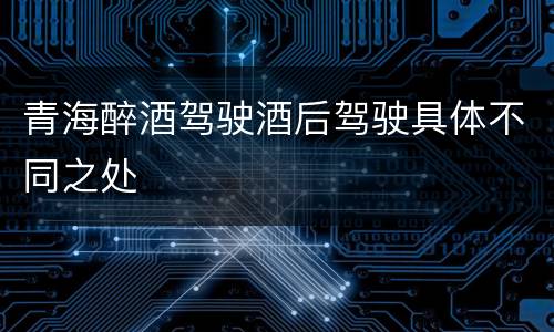 青海醉酒驾驶酒后驾驶具体不同之处