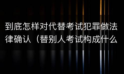 到底怎样对代替考试犯罪做法律确认（替别人考试构成什么犯罪）