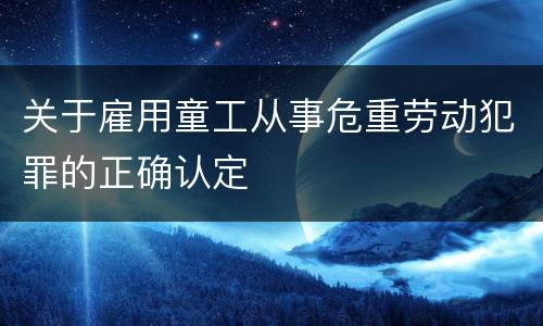 关于雇用童工从事危重劳动犯罪的正确认定