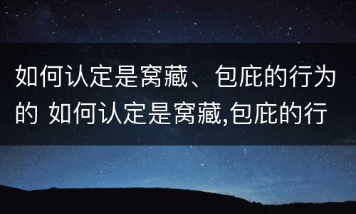如何认定是窝藏、包庇的行为的 如何认定是窝藏,包庇的行为的标准
