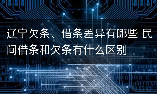 辽宁欠条、借条差异有哪些 民间借条和欠条有什么区别