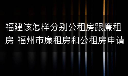 福建该怎样分别公租房跟廉租房 福州市廉租房和公租房申请标准
