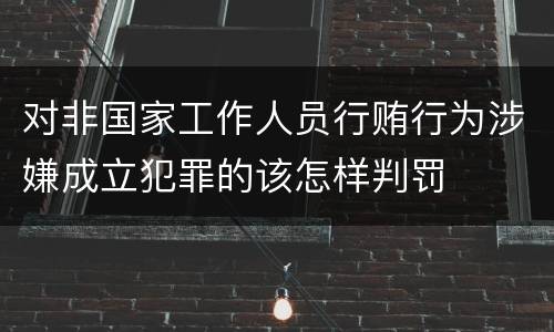 对非国家工作人员行贿行为涉嫌成立犯罪的该怎样判罚