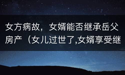 女方病故，女婿能否继承岳父房产（女儿过世了,女婿享受继承权吗?）