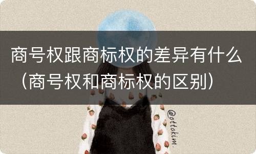 商号权跟商标权的差异有什么（商号权和商标权的区别）