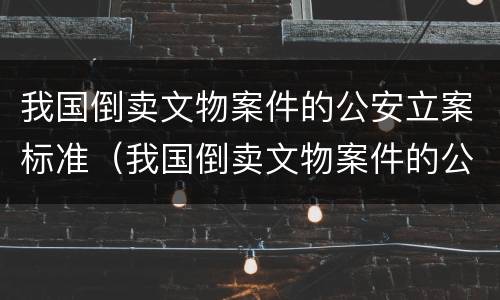 我国倒卖文物案件的公安立案标准（我国倒卖文物案件的公安立案标准是什么）