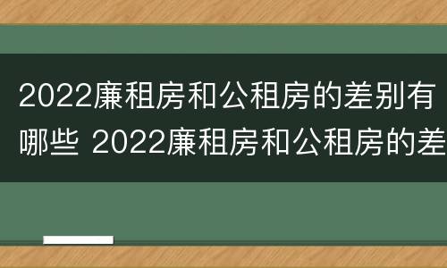 2022廉租房和公租房的差别有哪些 2022廉租房和公租房的差别有哪些呢