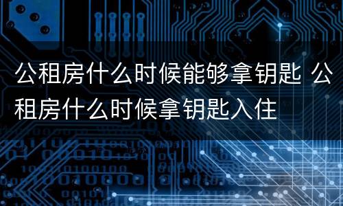 公租房什么时候能够拿钥匙 公租房什么时候拿钥匙入住