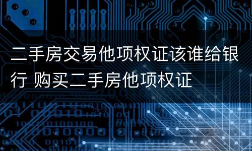二手房交易他项权证该谁给银行 购买二手房他项权证