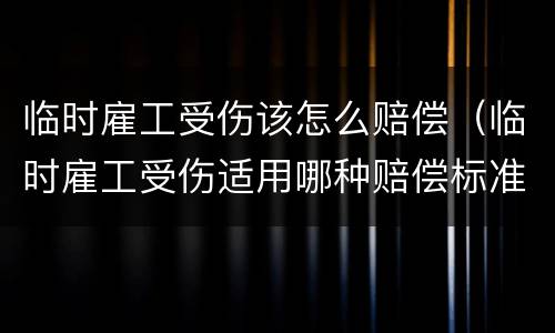 临时雇工受伤该怎么赔偿（临时雇工受伤适用哪种赔偿标准）