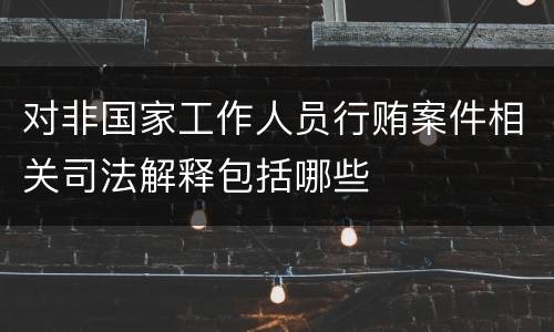 对非国家工作人员行贿案件相关司法解释包括哪些